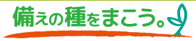 備えの種をまこう。